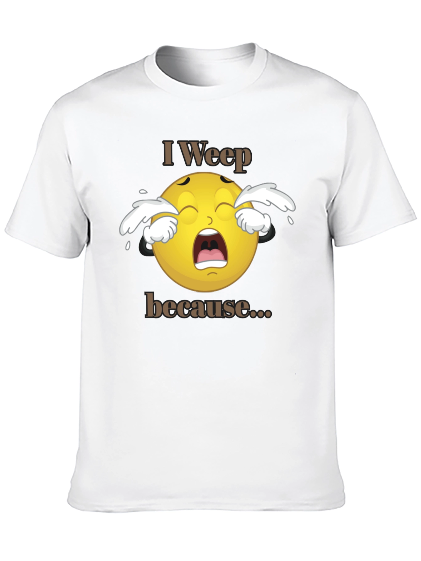I Weep Because T-Shirt - Funny Graphic Tee