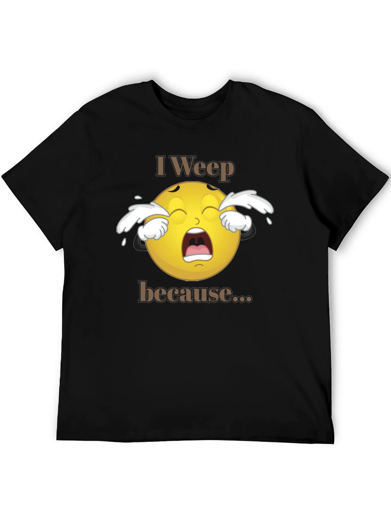I Weep Because T-Shirt - Funny Graphic Tee