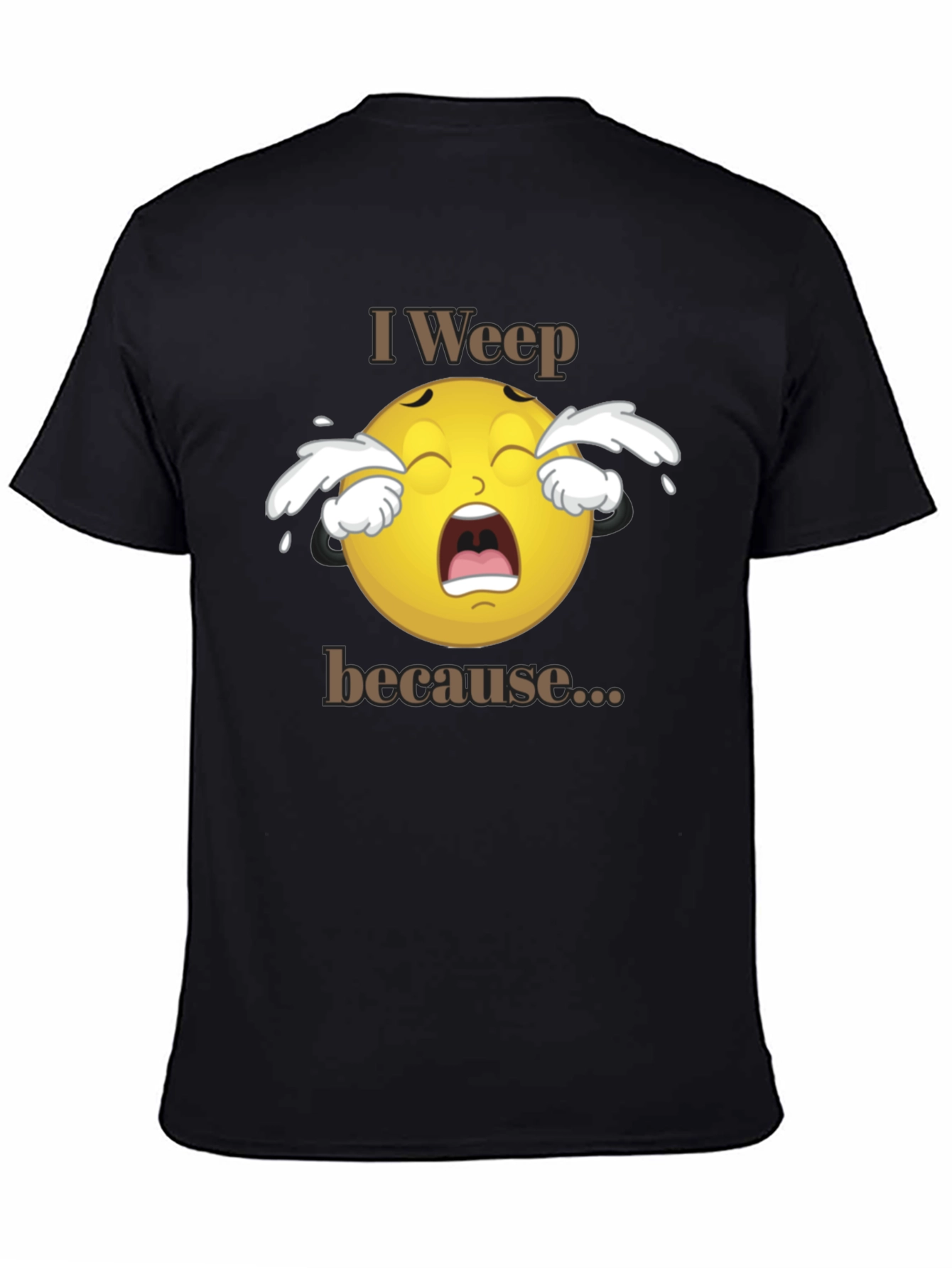 I Weep Because T-Shirt - Funny Graphic Tee