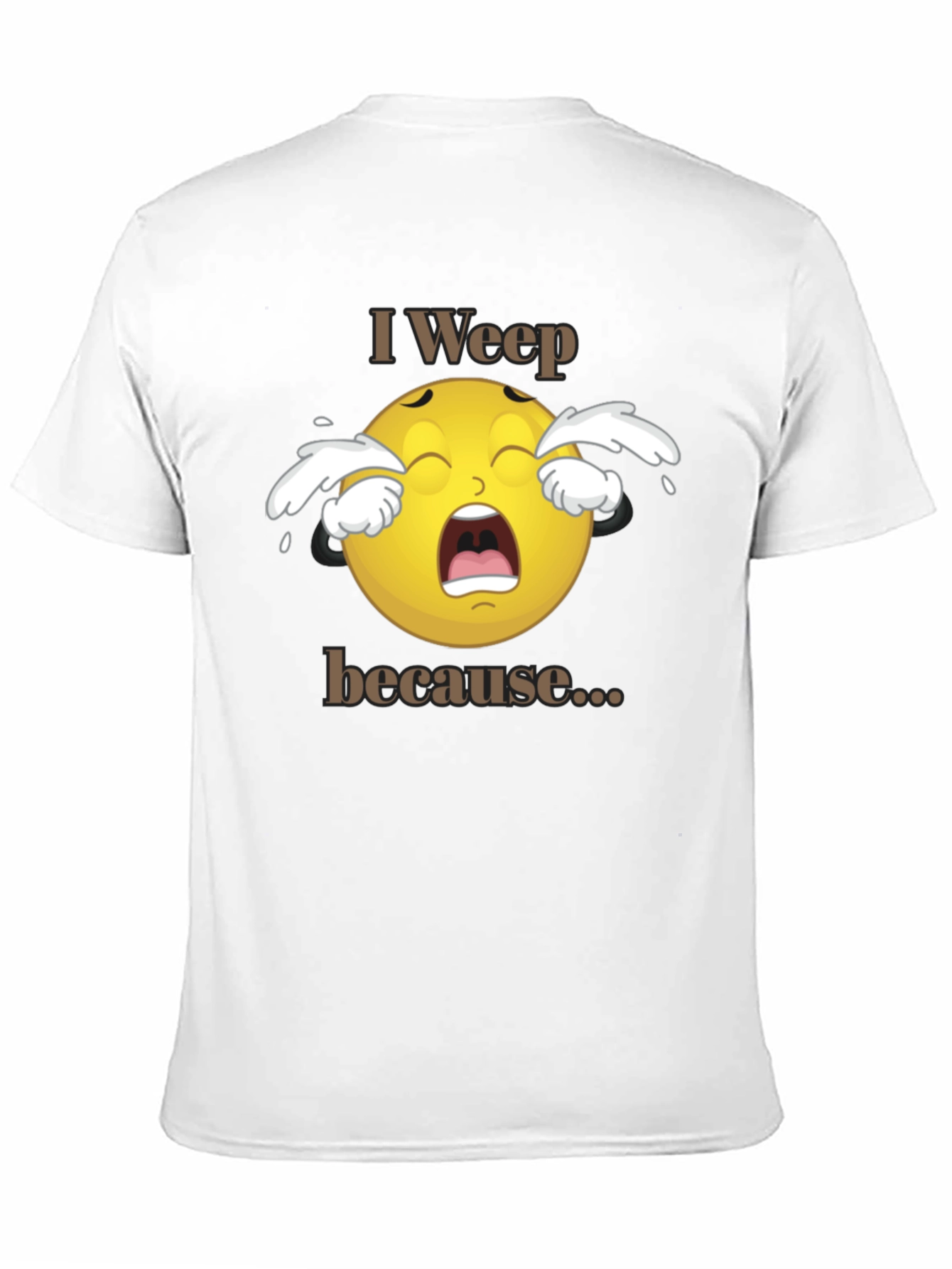 I Weep Because T-Shirt - Funny Graphic Tee