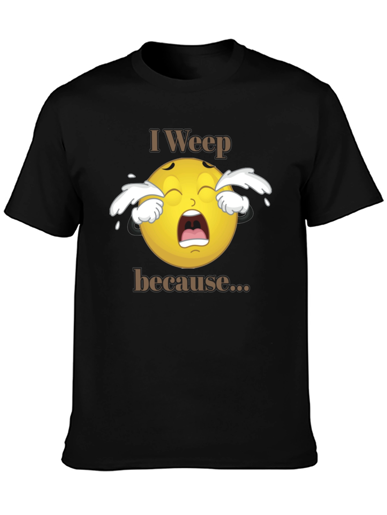 I Weep Because T-Shirt - Funny Graphic Tee