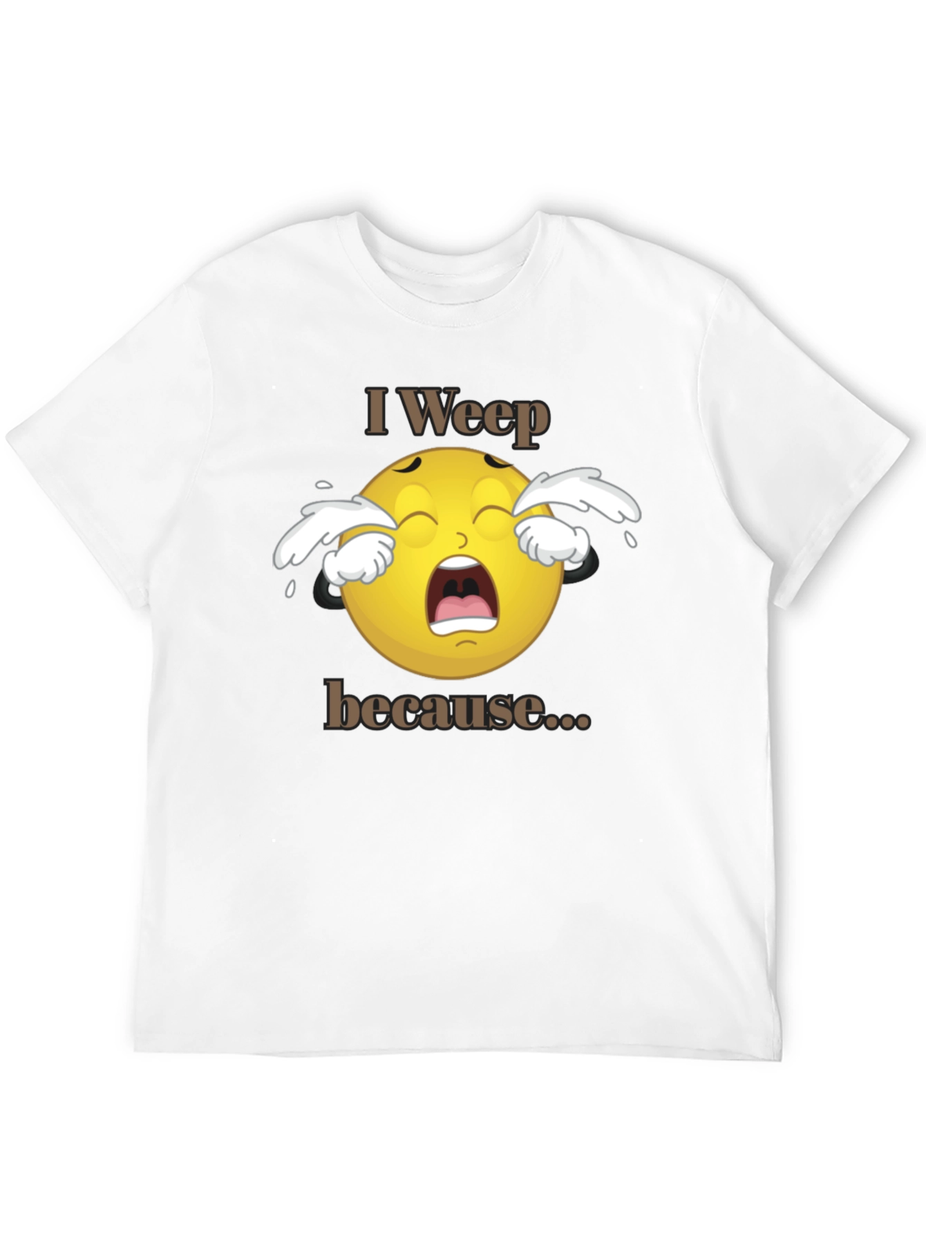 I Weep Because T-Shirt - Funny Graphic Tee